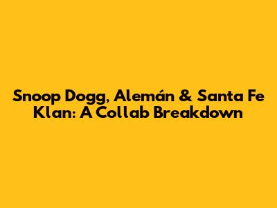 Snoop Dogg, Alemán & Santa Fe Klan: A Collab Breakdown