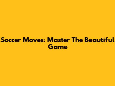 Soccer Moves: Master The Beautiful Game