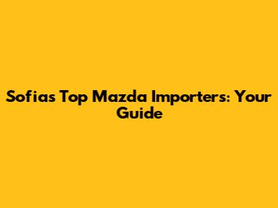 Sofia's Top Mazda Importers: Your Guide