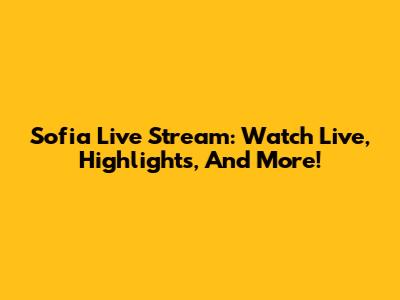 Sofia Live Stream: Watch Live, Highlights, And More!