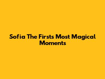Sofia The First's Most Magical Moments