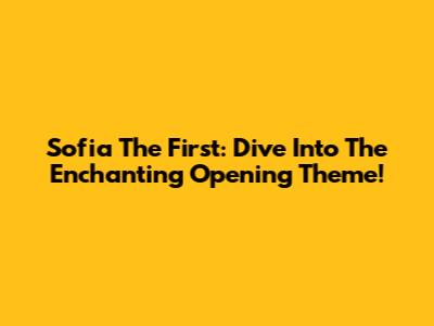 Sofia The First: Dive Into The Enchanting Opening Theme!