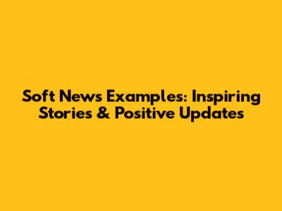 Soft News Examples: Inspiring Stories & Positive Updates