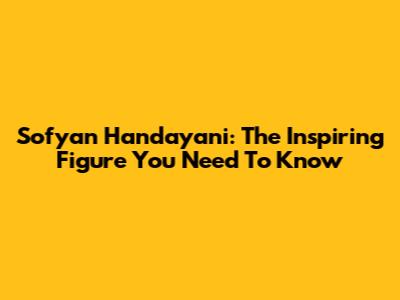 Sofyan Handayani: The Inspiring Figure You Need To Know