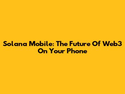 Solana Mobile: The Future Of Web3 On Your Phone