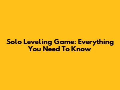 Solo Leveling Game: Everything You Need To Know