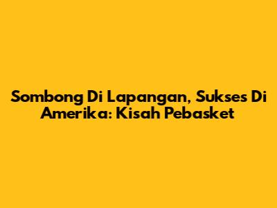 Sombong Di Lapangan, Sukses Di Amerika: Kisah Pebasket
