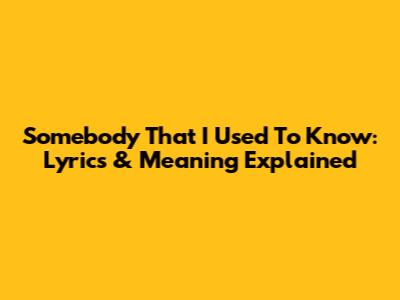 Somebody That I Used To Know: Lyrics & Meaning Explained