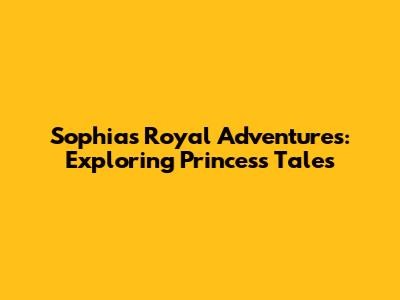 Sophia's Royal Adventures: Exploring Princess Tales