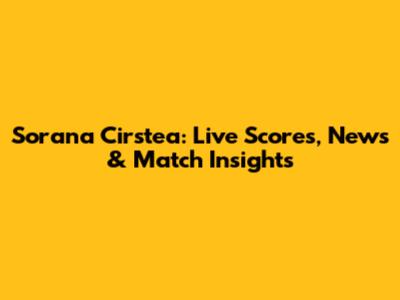 Sorana Cirstea: Live Scores, News & Match Insights