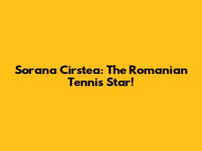 Sorana Cirstea: The Romanian Tennis Star!