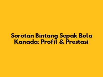 Sorotan Bintang Sepak Bola Kanada: Profil & Prestasi