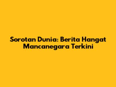 Sorotan Dunia: Berita Hangat Mancanegara Terkini
