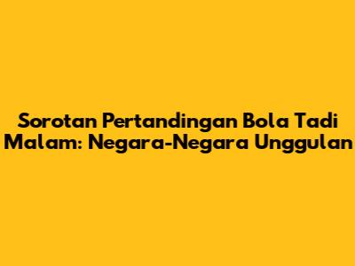 Sorotan Pertandingan Bola Tadi Malam: Negara-Negara Unggulan