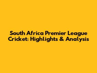 South Africa Premier League Cricket: Highlights & Analysis