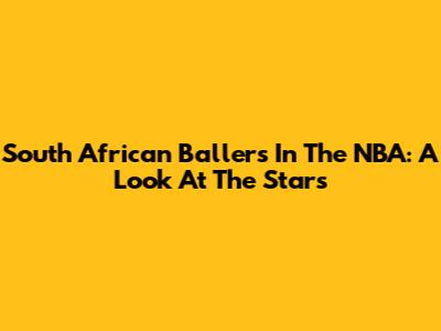 South African Ballers In The NBA: A Look At The Stars