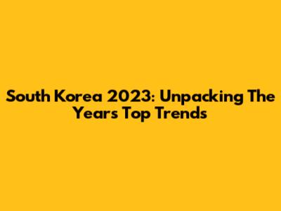 South Korea 2023: Unpacking The Year's Top Trends