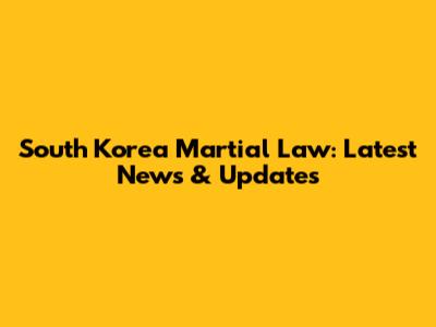 South Korea Martial Law: Latest News & Updates