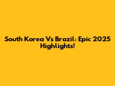 South Korea Vs Brazil: Epic 2025 Highlights!