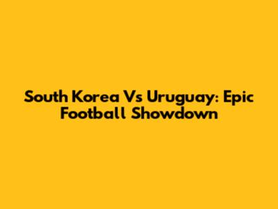 South Korea Vs Uruguay: Epic Football Showdown