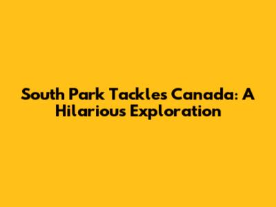 South Park Tackles Canada: A Hilarious Exploration