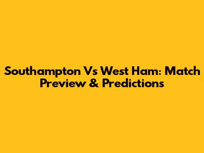 Southampton Vs West Ham: Match Preview & Predictions