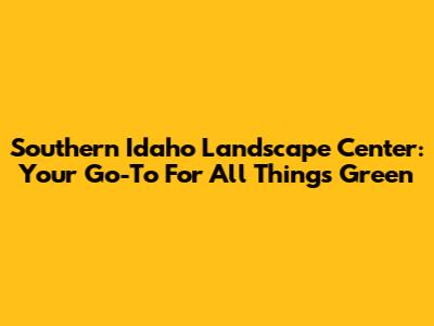 Southern Idaho Landscape Center: Your Go-To For All Things Green