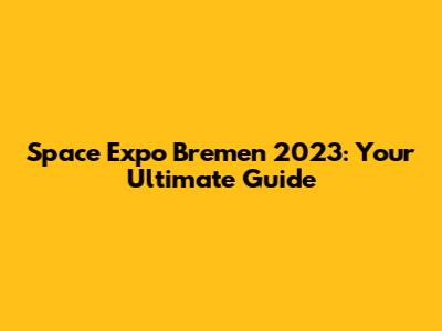 Space Expo Bremen 2023: Your Ultimate Guide