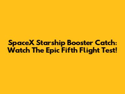 SpaceX Starship Booster Catch: Watch The Epic Fifth Flight Test!