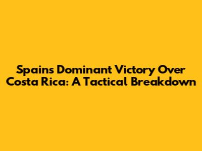Spain's Dominant Victory Over Costa Rica: A Tactical Breakdown