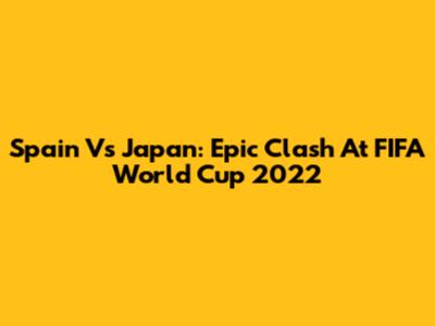 Spain Vs Japan: Epic Clash At FIFA World Cup 2022