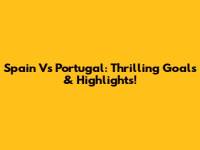Spain Vs Portugal: Thrilling Goals & Highlights!