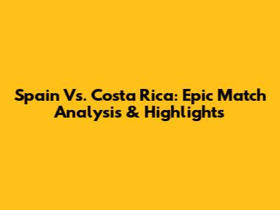 Spain Vs. Costa Rica: Epic Match Analysis & Highlights