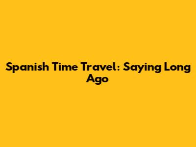Spanish Time Travel: Saying 'Long Ago'