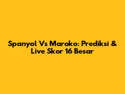 Spanyol Vs Maroko: Prediksi & Live Skor 16 Besar