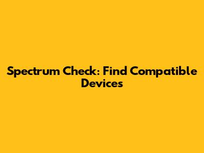 Spectrum Check: Find Compatible Devices