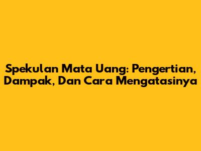 Spekulan Mata Uang: Pengertian, Dampak, Dan Cara Mengatasinya