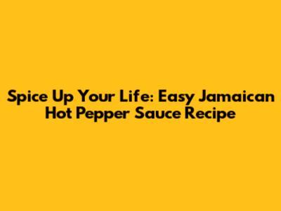 Spice Up Your Life: Easy Jamaican Hot Pepper Sauce Recipe