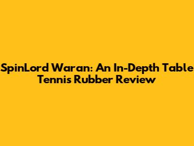 SpinLord Waran: An In-Depth Table Tennis Rubber Review