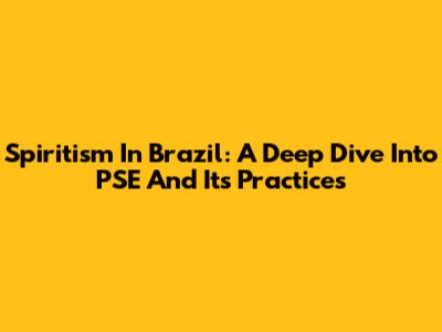 Spiritism In Brazil: A Deep Dive Into PSE And Its Practices
