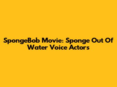 SpongeBob Movie: Sponge Out Of Water Voice Actors