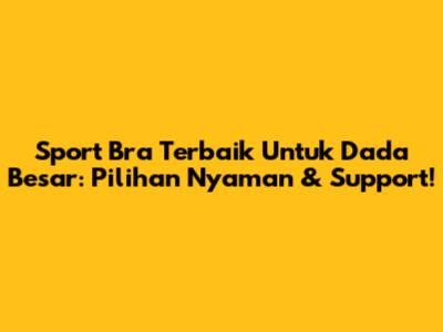 Sport Bra Terbaik Untuk Dada Besar: Pilihan Nyaman & Support!