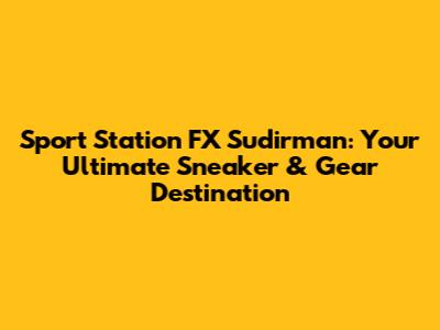 Sport Station FX Sudirman: Your Ultimate Sneaker & Gear Destination