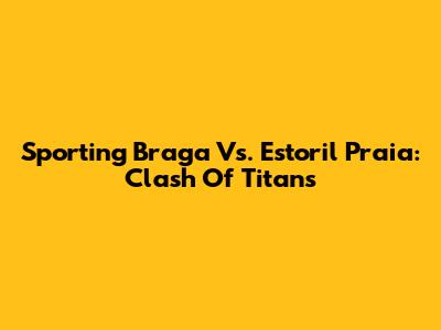 Sporting Braga Vs. Estoril Praia: Clash Of Titans