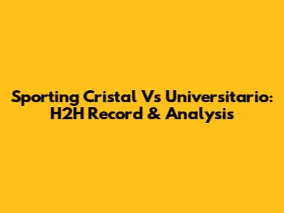 Sporting Cristal Vs Universitario: H2H Record & Analysis