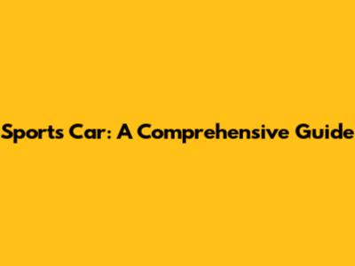 Sports Car: A Comprehensive Guide
