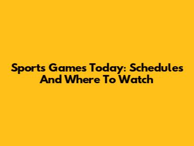 Sports Games Today: Schedules And Where To Watch