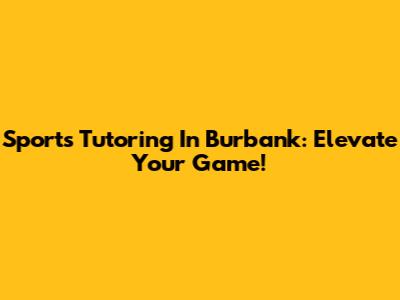 Sports Tutoring In Burbank: Elevate Your Game!