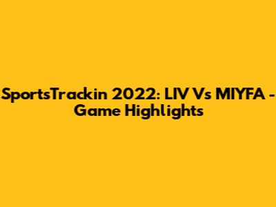 SportsTrackin 2022: LIV Vs MIYFA - Game Highlights