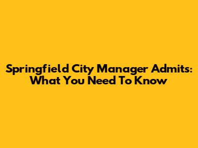 Springfield City Manager Admits: What You Need To Know